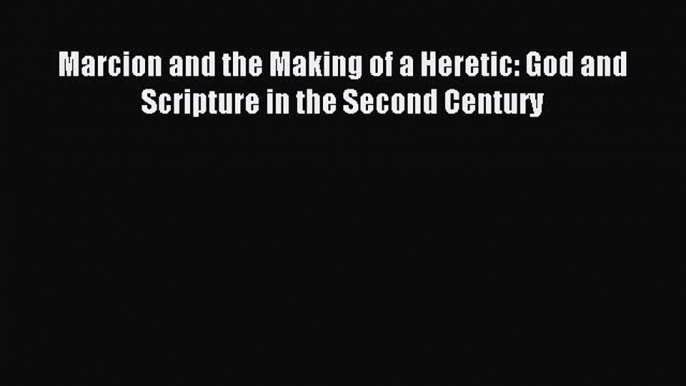 (PDF Download) Marcion and the Making of a Heretic: God and Scripture in the Second Century