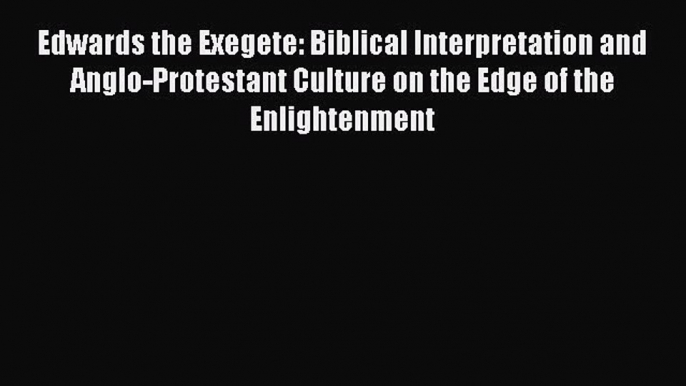 (PDF Download) Edwards the Exegete: Biblical Interpretation and Anglo-Protestant Culture on