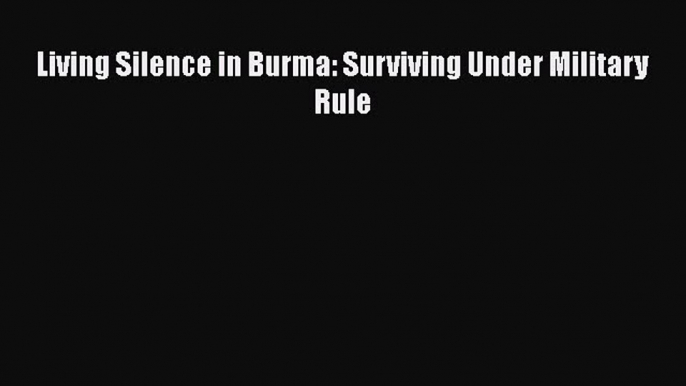 [PDF Download] Living Silence in Burma: Surviving Under Military Rule [PDF] Online