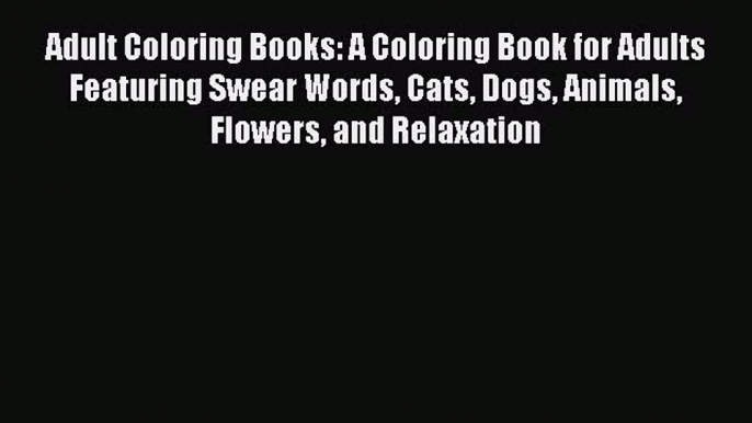 Adult Coloring Books: A Coloring Book for Adults Featuring Swear Words Cats Dogs Animals Flowers