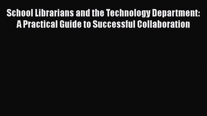 [PDF Download] School Librarians and the Technology Department: A Practical Guide to Successful