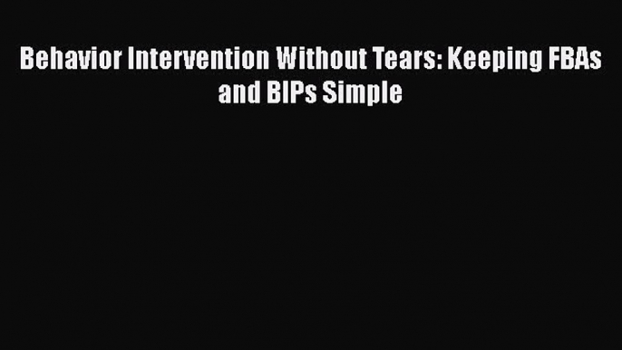 Behavior Intervention Without Tears: Keeping FBAs and BIPs Simple  Free Books