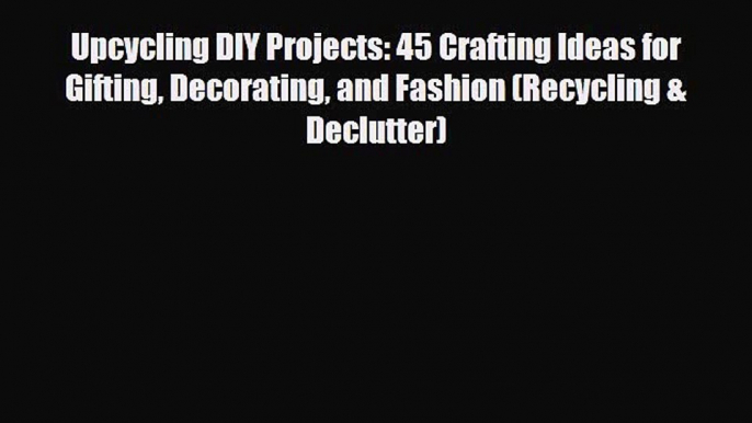 [PDF Download] Upcycling DIY Projects: 45 Crafting Ideas for Gifting Decorating and Fashion