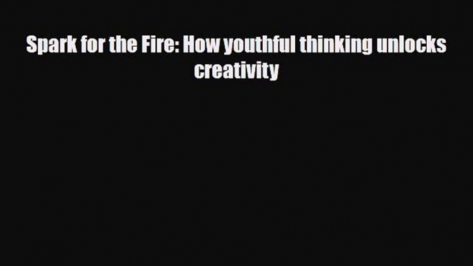 [PDF Download] Spark for the Fire: How youthful thinking unlocks creativity [Download] Full