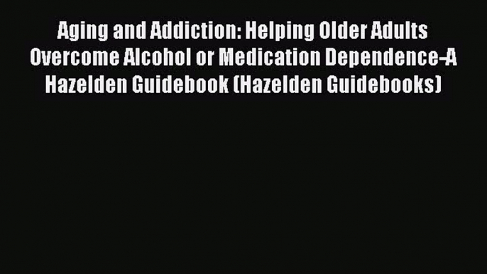 Aging and Addiction: Helping Older Adults Overcome Alcohol or Medication Dependence-A Hazelden