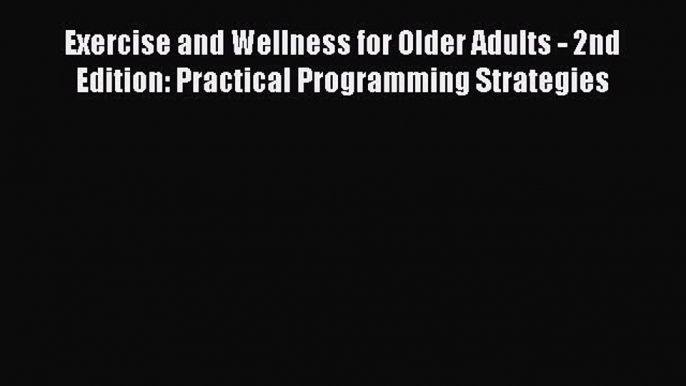 Exercise and Wellness for Older Adults - 2nd Edition: Practical Programming Strategies Read