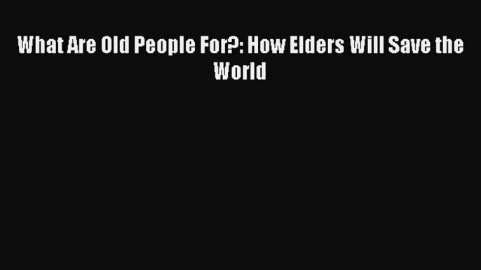 What Are Old People For?: How Elders Will Save the World  Free Books