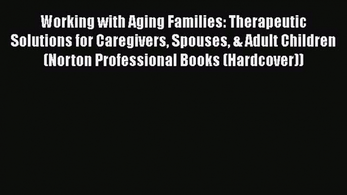 Working with Aging Families: Therapeutic Solutions for Caregivers Spouses & Adult Children