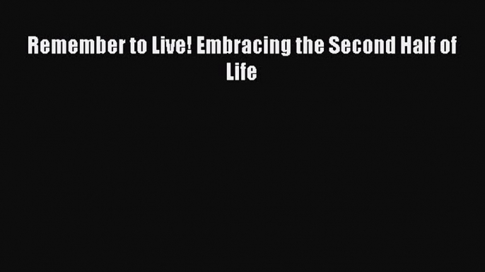 Remember to Live! Embracing the Second Half of Life  Free PDF