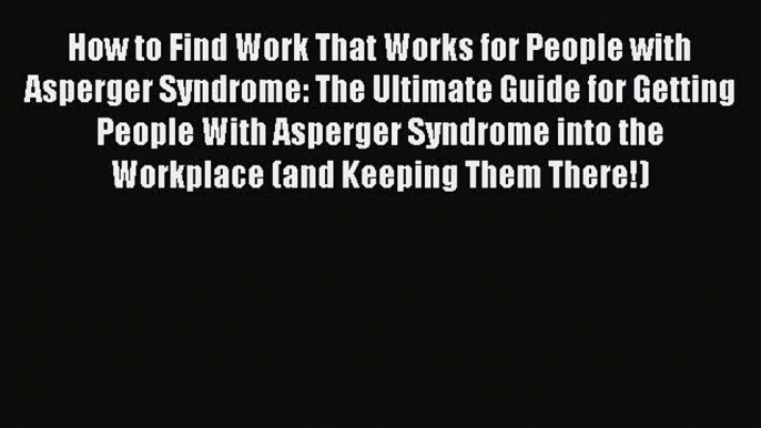 How to Find Work That Works for People with Asperger Syndrome: The Ultimate Guide for Getting