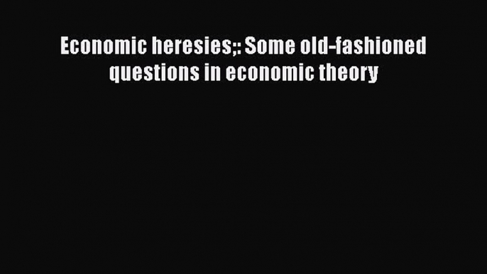 PDF Download Economic heresies: Some old-fashioned questions in economic theory Read Online