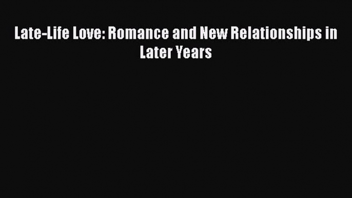 Late-Life Love: Romance and New Relationships in Later Years  Free Books