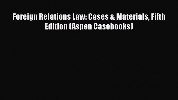 Foreign Relations Law: Cases & Materials Fifth Edition (Aspen Casebooks)  Free Books