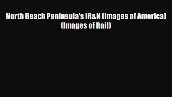 [PDF Download] North Beach Peninsula's IR&N (Images of America) (Images of Rail) [Read] Online