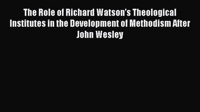 [PDF Download] The Role of Richard Watson’s Theological Institutes in the Development of Methodism