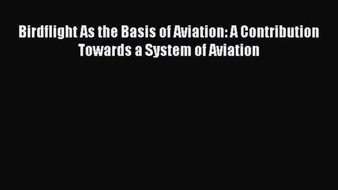 [PDF Download] Birdflight As the Basis of Aviation: A Contribution Towards a System of Aviation