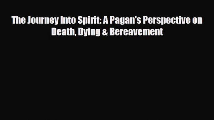 [PDF Download] The Journey Into Spirit: A Pagan's Perspective on Death Dying & Bereavement