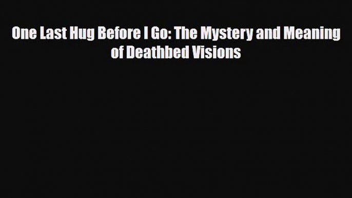 [PDF Download] One Last Hug Before I Go: The Mystery and Meaning of Deathbed Visions [PDF]