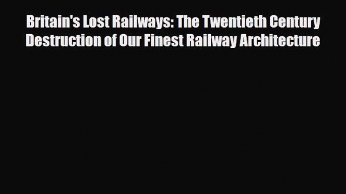 [PDF Download] Britain's Lost Railways: The Twentieth Century Destruction of Our Finest Railway