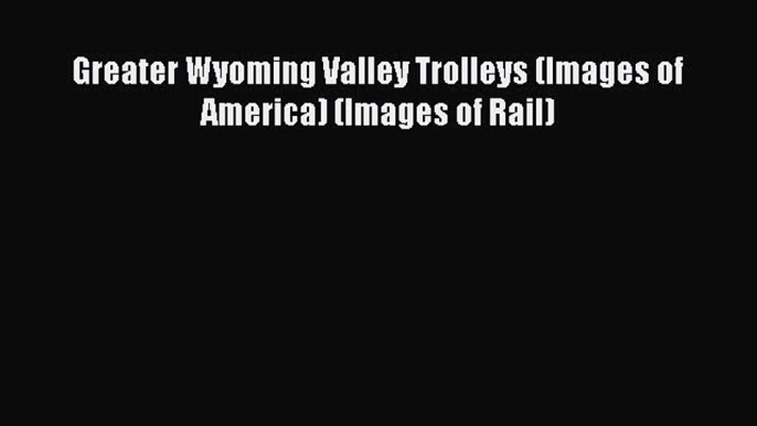 [PDF Download] Greater Wyoming Valley Trolleys (Images of America) (Images of Rail) [Download]