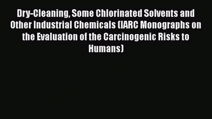 Dry-Cleaning Some Chlorinated Solvents and Other Industrial Chemicals (IARC Monographs on the