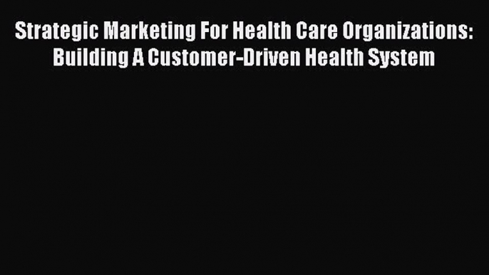 Strategic Marketing For Health Care Organizations: Building A Customer-Driven Health System