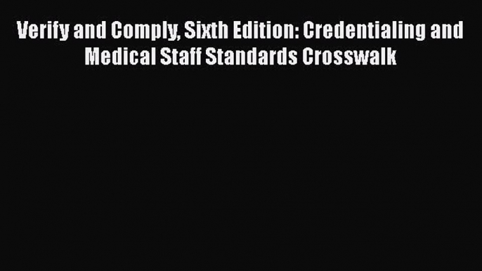 Verify and Comply Sixth Edition: Credentialing and Medical Staff Standards Crosswalk  Free