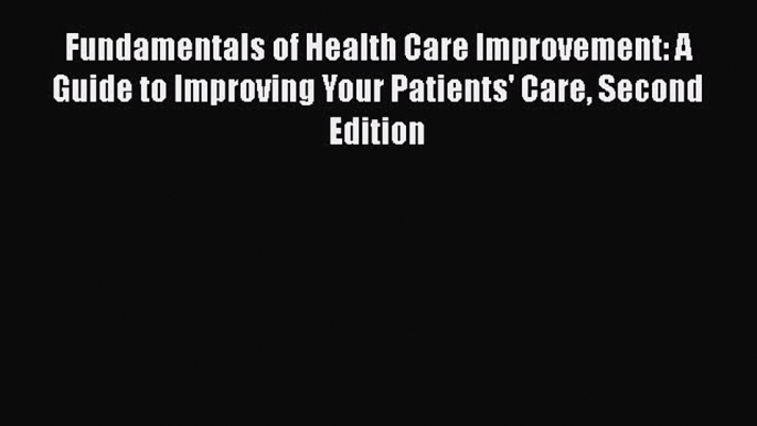 Fundamentals of Health Care Improvement: A Guide to Improving Your Patients' Care Second Edition