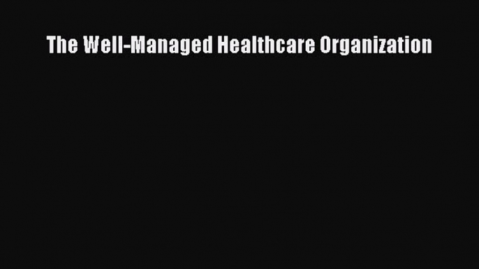 The Well-Managed Healthcare Organization  Free Books