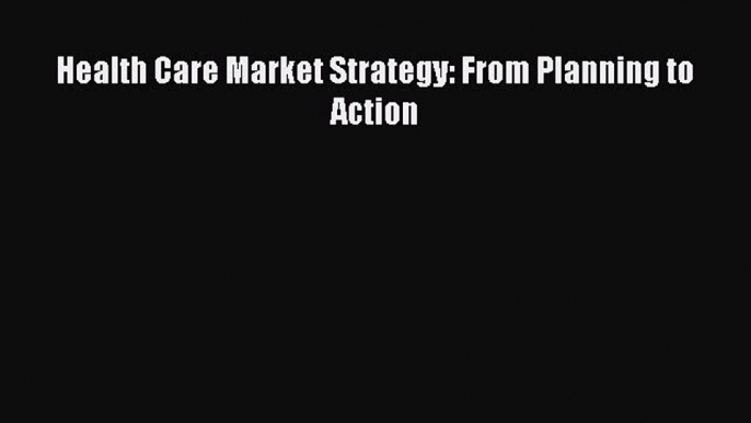 Health Care Market Strategy: From Planning to Action  Free Books