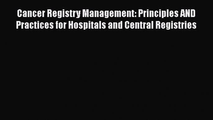 Cancer Registry Management: Principles AND Practices for Hospitals and Central Registries