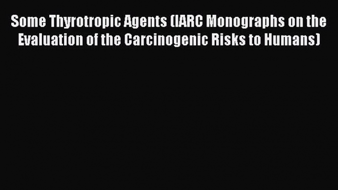 Some Thyrotropic Agents (IARC Monographs on the Evaluation of the Carcinogenic Risks to Humans)