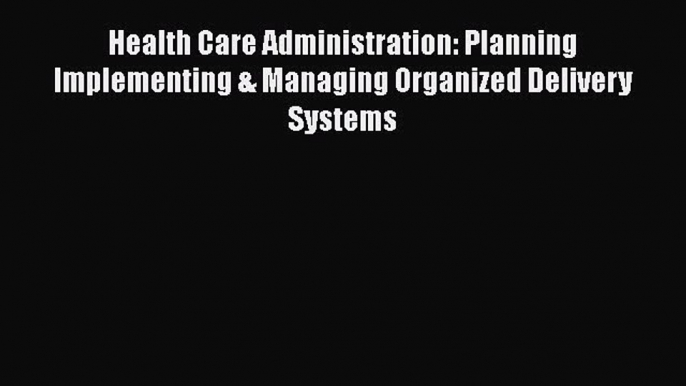 Health Care Administration: Planning Implementing & Managing Organized Delivery Systems Free