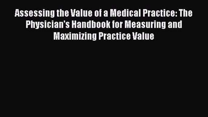 Assessing the Value of a Medical Practice: The Physician's Handbook for Measuring and Maximizing