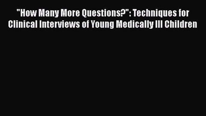 How Many More Questions?: Techniques for Clinical Interviews of Young Medically Ill Children