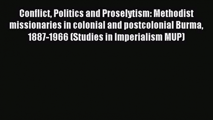 (PDF Download) Conflict Politics and Proselytism: Methodist missionaries in colonial and postcolonial