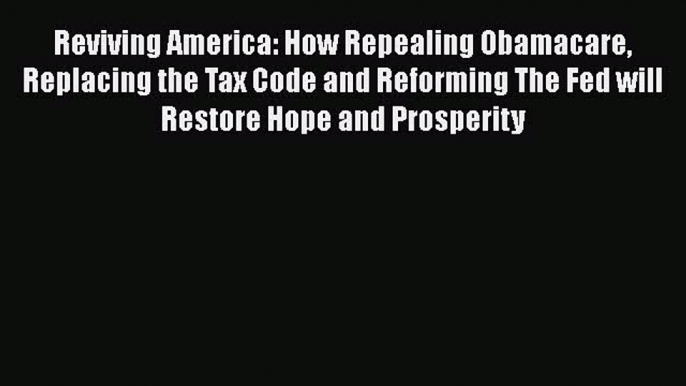 Reviving America: How Repealing Obamacare Replacing the Tax Code and Reforming The Fed will