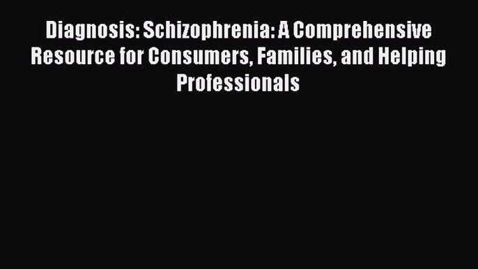 Diagnosis: Schizophrenia: A Comprehensive Resource for Consumers Families and Helping Professionals