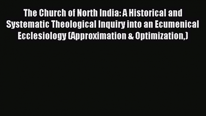 (PDF Download) The Church of North India: A Historical and Systematic Theological Inquiry into