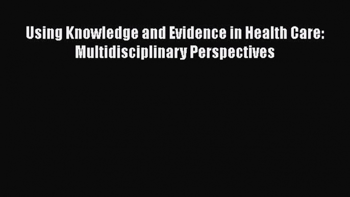 Using Knowledge and Evidence in Health Care: Multidisciplinary Perspectives  Free Books