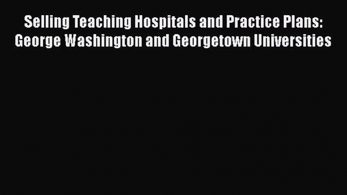 Selling Teaching Hospitals and Practice Plans: George Washington and Georgetown Universities