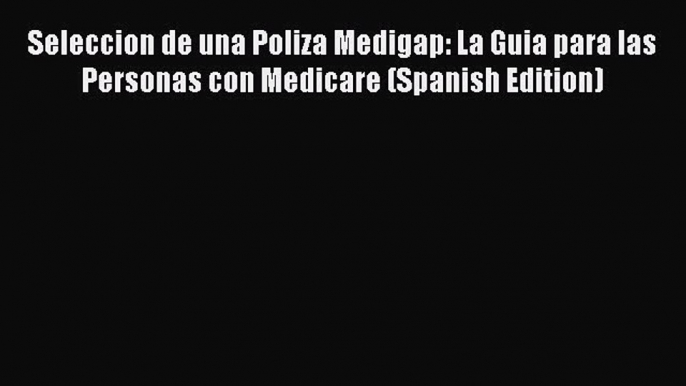 Seleccion de una Poliza Medigap: La Guia para las Personas con Medicare (Spanish Edition) Read