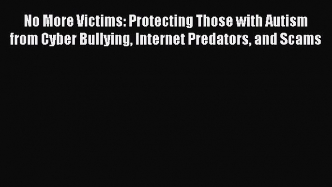 No More Victims: Protecting Those with Autism from Cyber Bullying Internet Predators and Scams