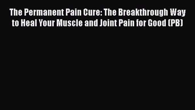 The Permanent Pain Cure: The Breakthrough Way to Heal Your Muscle and Joint Pain for Good (PB)