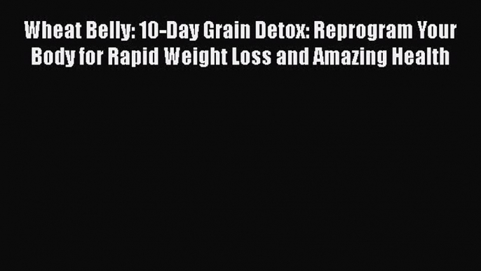 Wheat Belly: 10-Day Grain Detox: Reprogram Your Body for Rapid Weight Loss and Amazing Health