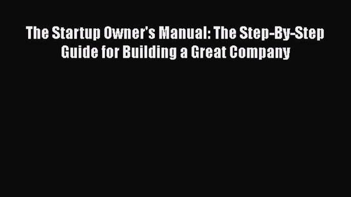 (PDF Download) The Startup Owner's Manual: The Step-By-Step Guide for Building a Great Company