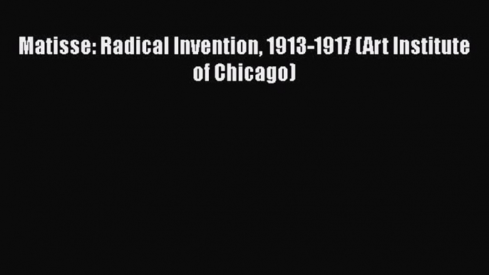 [PDF Download] Matisse: Radical Invention 1913-1917 (Art Institute of Chicago) [Read] Online