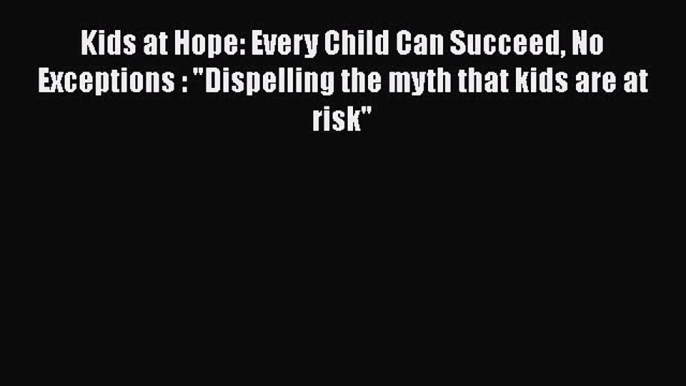 Kids at Hope: Every Child Can Succeed No Exceptions : Dispelling the myth that kids are at