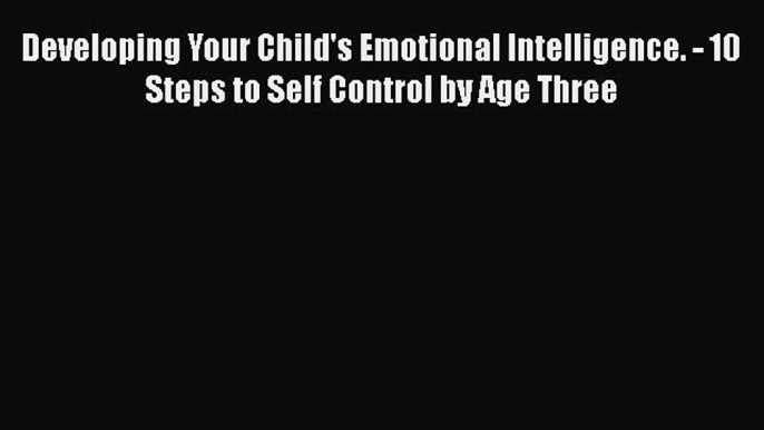 Developing Your Child's Emotional Intelligence. - 10 Steps to Self Control by Age Three  Free