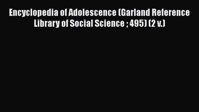 Encyclopedia of Adolescence (Garland Reference Library of Social Science  495) (2 v.)  Read